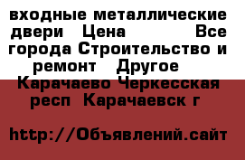  входные металлические двери › Цена ­ 5 360 - Все города Строительство и ремонт » Другое   . Карачаево-Черкесская респ.,Карачаевск г.